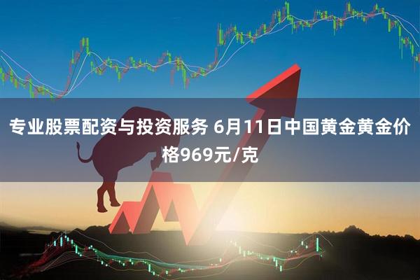 专业股票配资与投资服务 6月11日中国黄金黄金价格969元/克