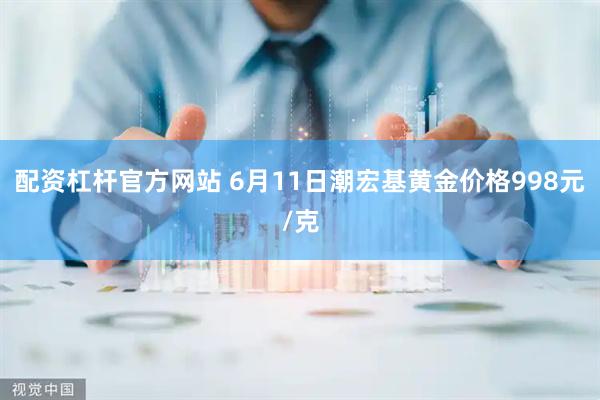 配资杠杆官方网站 6月11日潮宏基黄金价格998元/克