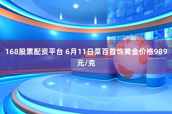 168股票配资平台 6月11日菜百首饰黄金价格989元/克