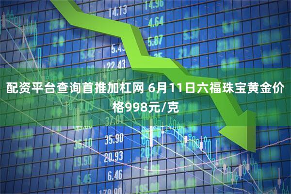 配资平台查询首推加杠网 6月11日六福珠宝黄金价格998元/克
