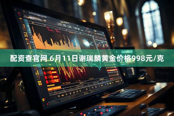 配资查官网 6月11日谢瑞麟黄金价格998元/克