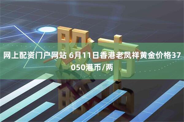 网上配资门户网站 6月11日香港老凤祥黄金价格37050港币/两
