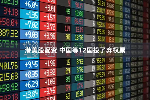 港美股配资 中国等12国投了弃权票