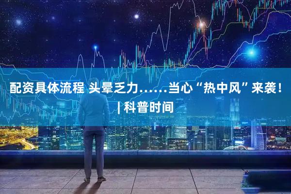 配资具体流程 头晕乏力……当心“热中风”来袭！| 科普时间