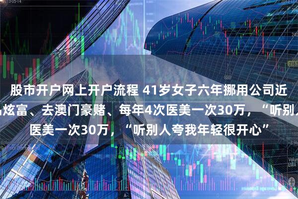 股市开户网上开户流程 41岁女子六年挪用公司近1700万：买奢侈品炫富、去澳门豪赌、每年4次医美一次30万，“听别人夸我年轻很开心”