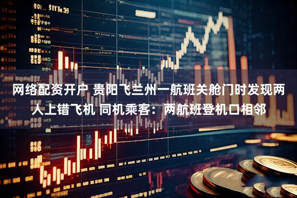 网络配资开户 贵阳飞兰州一航班关舱门时发现两人上错飞机 同机乘客：两航班登机口相邻