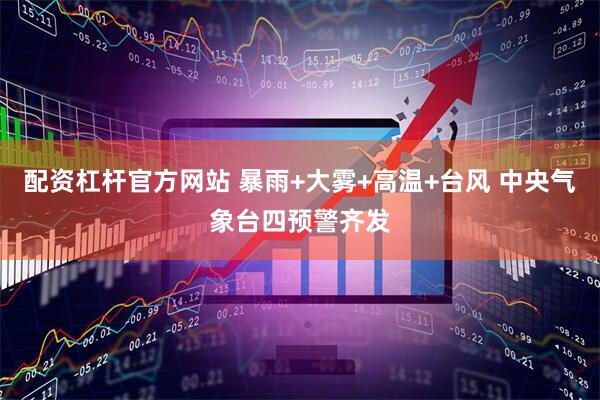 配资杠杆官方网站 暴雨+大雾+高温+台风 中央气象台四预警齐发