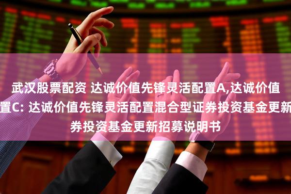 武汉股票配资 达诚价值先锋灵活配置A,达诚价值先锋灵活配置C: 达诚价值先锋灵活配置混合型证券投资基金更新招募说明书
