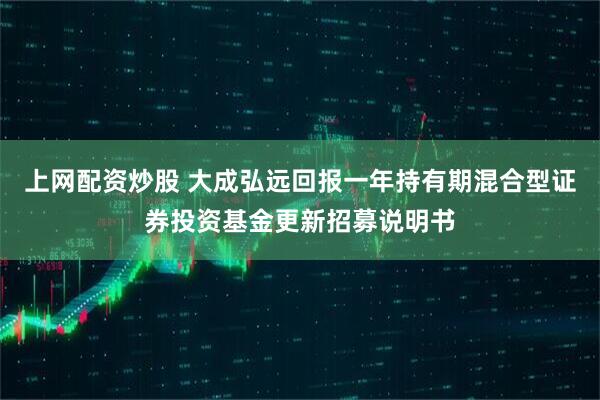 上网配资炒股 大成弘远回报一年持有期混合型证券投资基金更新招募说明书