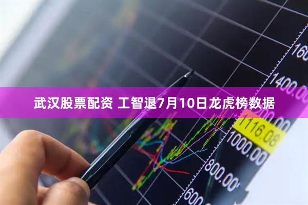 武汉股票配资 工智退7月10日龙虎榜数据
