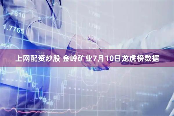 上网配资炒股 金岭矿业7月10日龙虎榜数据