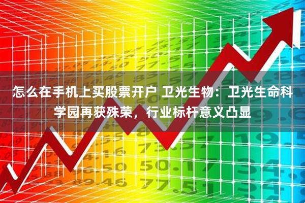 怎么在手机上买股票开户 卫光生物：卫光生命科学园再获殊荣，行业标杆意义凸显