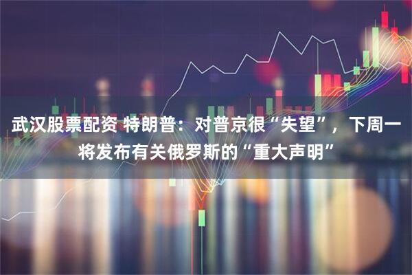 武汉股票配资 特朗普：对普京很“失望”，下周一将发布有关俄罗斯的“重大声明”
