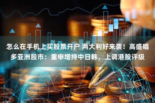 怎么在手机上买股票开户 两大利好来袭!高盛唱多亚洲股市:重申增持中日韩,上调港股评级