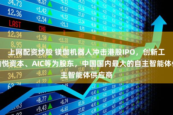 上网配资炒股 镁伽机器人冲击港股IPO，创新工场、愉悦资本、AIC等为股东，中国国内最大的自主智能体供应商