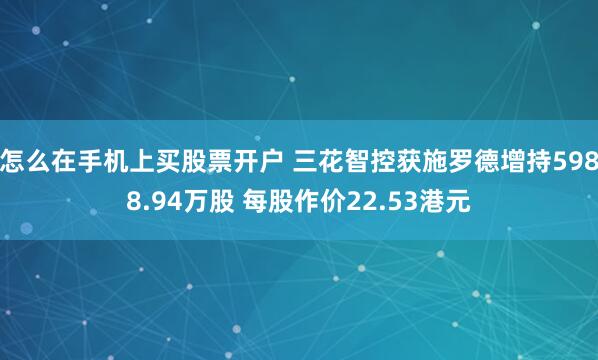 怎么在手机上买股票开户 三花智控获施罗德增持5988.94万股 每股作价22.53港元