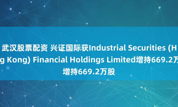 武汉股票配资 兴证国际获Industrial Securities (Hong Kong) Financial Holdings Limited增持669.2万股
