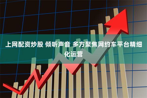 上网配资炒股 倾听声音 多方聚焦网约车平台精细化运营