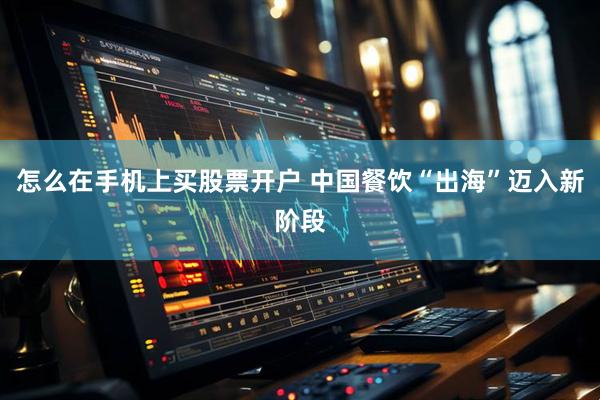 怎么在手机上买股票开户 中国餐饮“出海”迈入新阶段