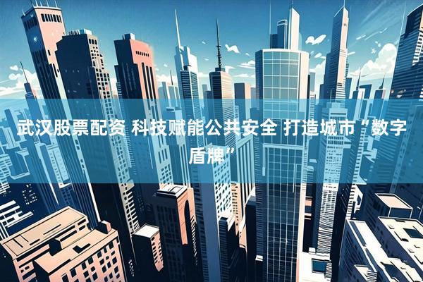武汉股票配资 科技赋能公共安全 打造城市“数字盾牌”