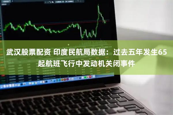 武汉股票配资 印度民航局数据：过去五年发生65起航班飞行中发动机关闭事件