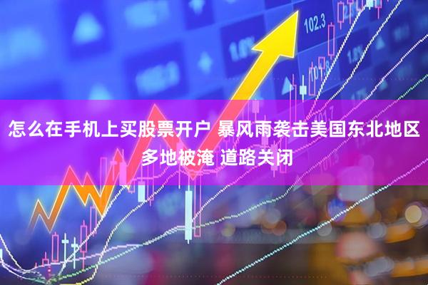 怎么在手机上买股票开户 暴风雨袭击美国东北地区 多地被淹 道路关闭