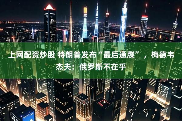 上网配资炒股 特朗普发布“最后通牒” ，梅德韦杰夫：俄罗斯不在乎