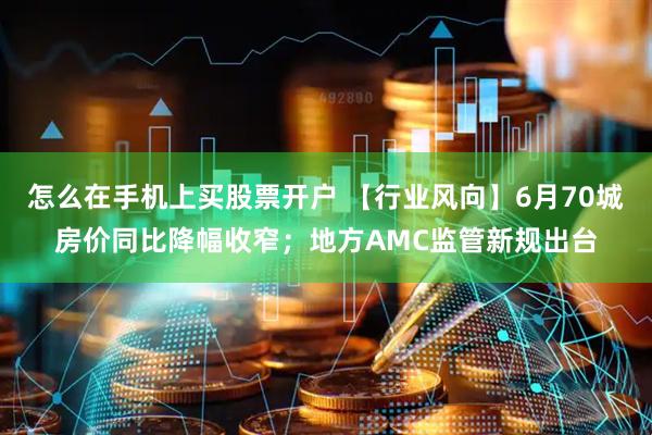 怎么在手机上买股票开户 【行业风向】6月70城房价同比降幅收窄；地方AMC监管新规出台