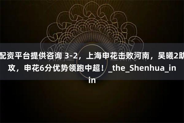 配资平台提供咨询 3-2，上海申花击败河南，吴曦2助攻，申花6分优势领跑中超！_the_Shenhua_in