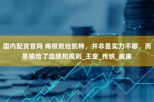 国内配资官网 梅根败给凯特，并非是实力不够，而是输给了血统和规则_王室_传统_威廉