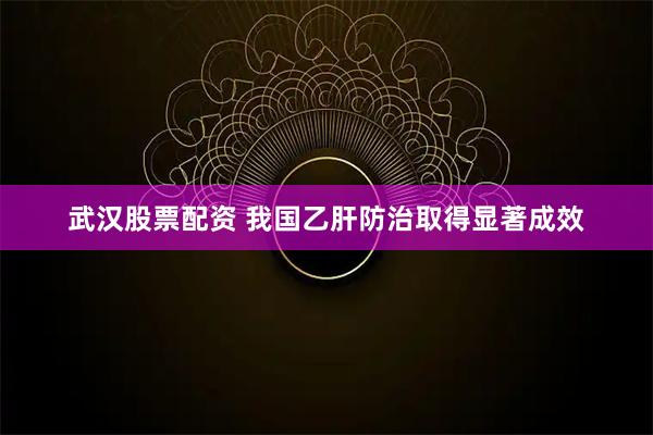 武汉股票配资 我国乙肝防治取得显著成效