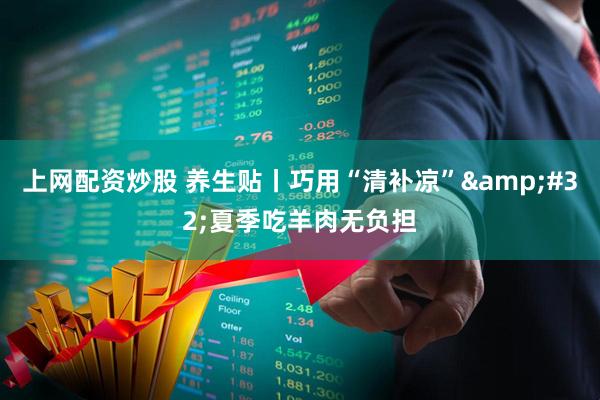 上网配资炒股 养生贴丨巧用“清补凉”&#32;夏季吃羊肉无负担