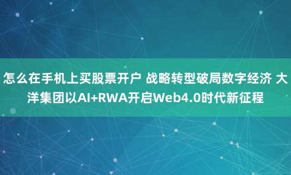 怎么在手机上买股票开户 战略转型破局数字经济 大洋集团以AI+RWA开启Web4.0时代新征程