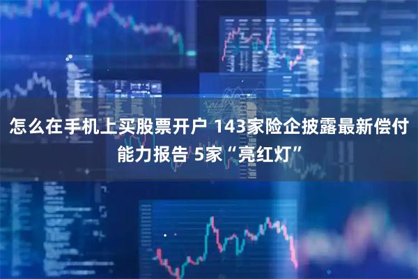 怎么在手机上买股票开户 143家险企披露最新偿付能力报告 5家“亮红灯”