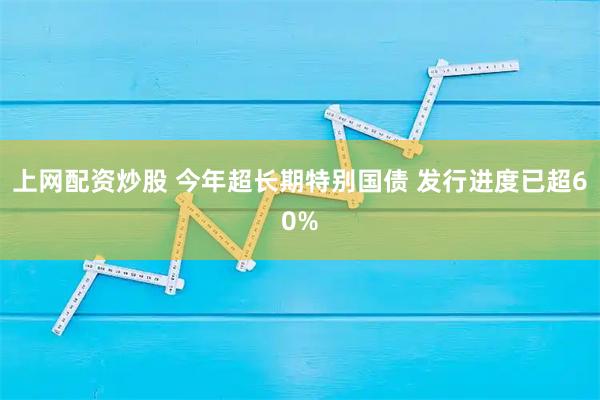上网配资炒股 今年超长期特别国债 发行进度已超60%