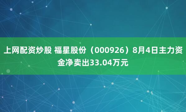 上网配资炒股 福星股份（000926）8月4日主力资金净卖出33.04万元