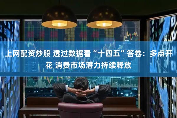 上网配资炒股 透过数据看“十四五”答卷：多点开花 消费市场潜力持续释放