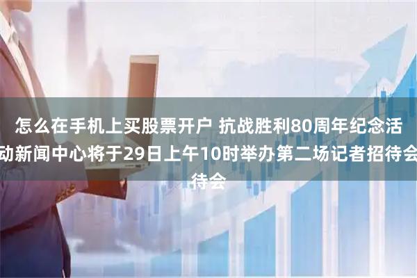 怎么在手机上买股票开户 抗战胜利80周年纪念活动新闻中心将于29日上午10时举办第二场记者招待会