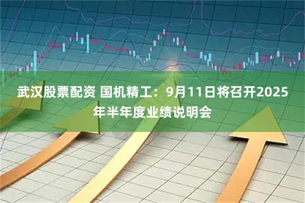 武汉股票配资 国机精工：9月11日将召开2025年半年度业绩说明会
