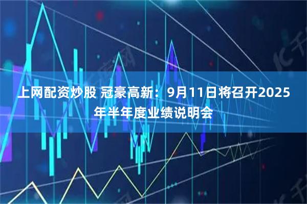 上网配资炒股 冠豪高新：9月11日将召开2025年半年度业绩说明会