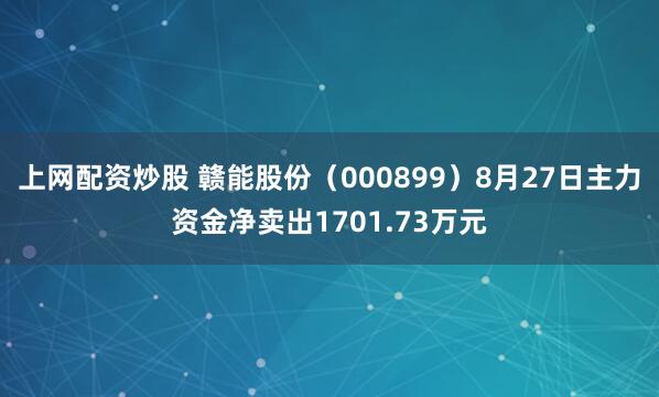 上网配资炒股 赣能股份（000899）8月27日主力资金净卖出1701.73万元