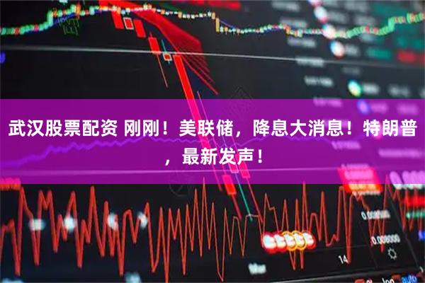武汉股票配资 刚刚！美联储，降息大消息！特朗普，最新发声！