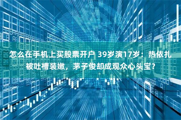 怎么在手机上买股票开户 39岁演17岁：热依扎被吐槽装嫩，茅子俊却成观众心头宝？