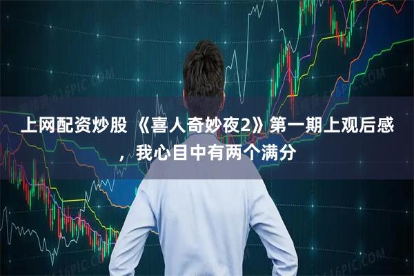 上网配资炒股 《喜人奇妙夜2》第一期上观后感，我心目中有两个满分
