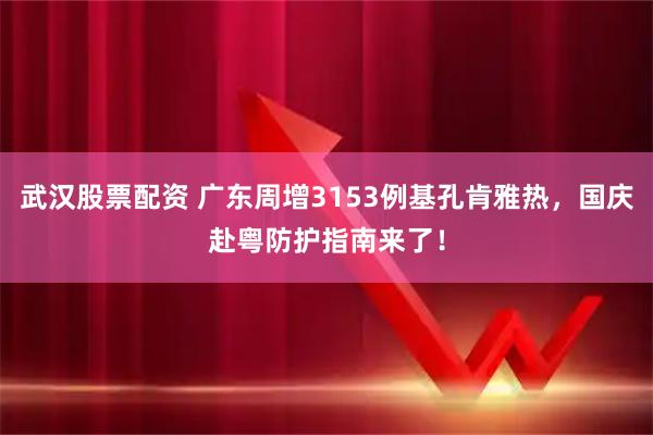 武汉股票配资 广东周增3153例基孔肯雅热，国庆赴粤防护指南来了！