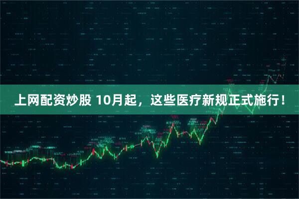 上网配资炒股 10月起，这些医疗新规正式施行！