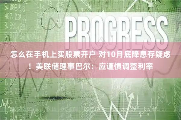 怎么在手机上买股票开户 对10月底降息存疑虑！美联储理事巴尔：应谨慎调整利率