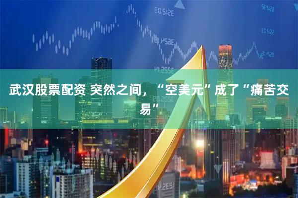 武汉股票配资 突然之间，“空美元”成了“痛苦交易”
