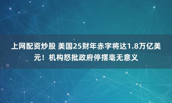 上网配资炒股 美国25财年赤字将达1.8万亿美元！机构怒批政府停摆毫无意义