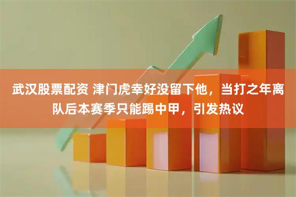 武汉股票配资 津门虎幸好没留下他，当打之年离队后本赛季只能踢中甲，引发热议